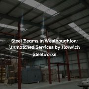 Steel Beams in Westhoughton: Unmatched Services by Horwich Steelworks