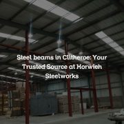 Steel beams in Clitheroe: Your Trusted Source at Horwich Steelworks